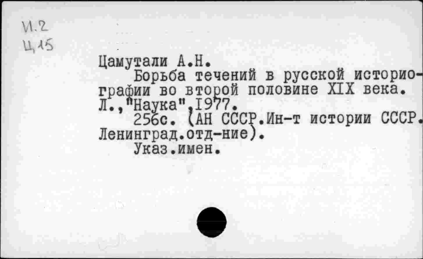 ﻿VI. 2-
Ц,АЪ
Цамутали А.Н.
Борьба течений в русской историографии во второй половине XIX века. Л.,"Наука".1977.
256с. (АН СССР.Ин-т истории СССР Ленинград.отд-ние).
Указ.имен.